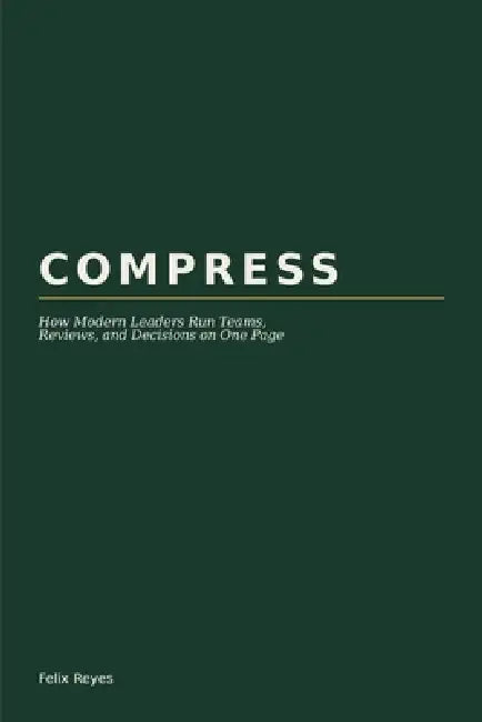 Compress: How Modern Leaders Run Teams, Reviews, and Decisions on One Page by Felix Reyes
