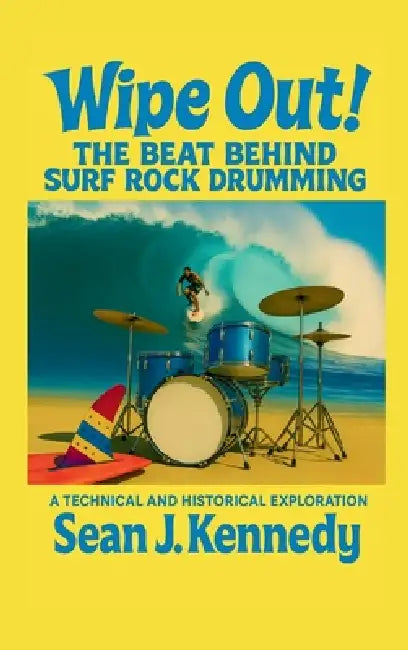 Wipe Out! The Beat Behind Surf Rock Drumming A Technical and Historical Exploration of Surf Rock Drumming by Sean J. Kennedy
