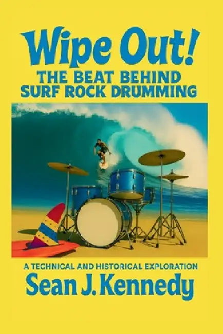 Wipe Out! The Beat Behind Surf Rock Drumming A Technical and Historical Exploration of Surf Rock Drumming by Sean J. Kennedy