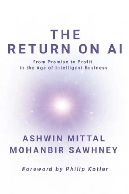 The Return on AI: From Promise to Profit in the Age of Intelligent Business by Ashwin Mittal, Mohanbir Sawhney