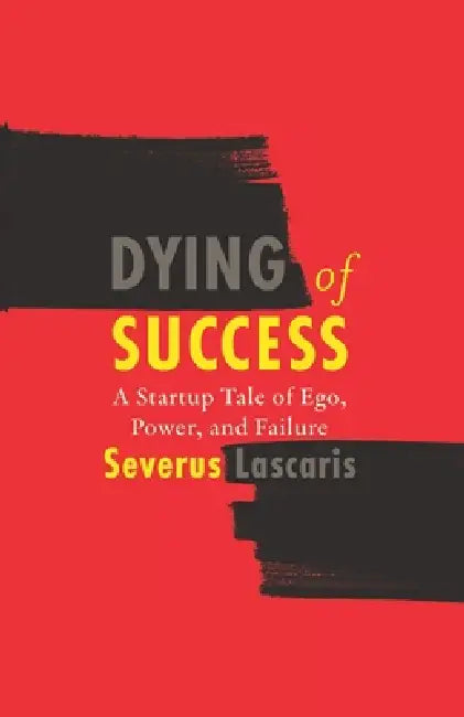 Dying of Success: A Startup Tale of Ego, Power, and Failure by Severus Lascaris