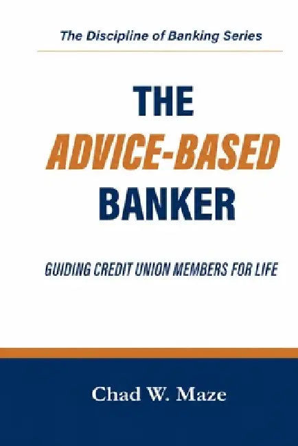 The Advice-Based Banker: Guiding Members For Life by Chad W. Maze