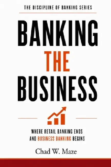 Banking the Business: Where Retail Banking Ends and Business Banking Begins by Chad W. Maze