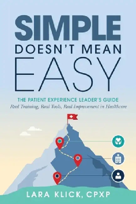 Simple Doesn't Mean Easy: The Patient Experience Leader's Guide: Real Training, Real Tools, Real Improvement in Healthcare by Lara Klick