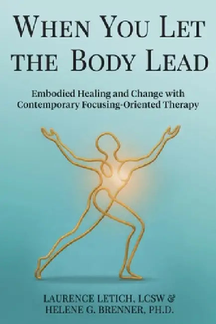When You Let the Body Lead: Embodied Healing and Change with Contemporary Focusing-Oriented Therapy by Laurence Letich, Helene G. Brenner, Ann Weiser Cornell