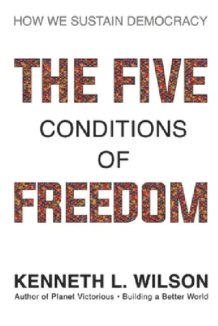 The Five Conditions of Freedom: How We Sustain Democracy by Kenneth L. Wilson