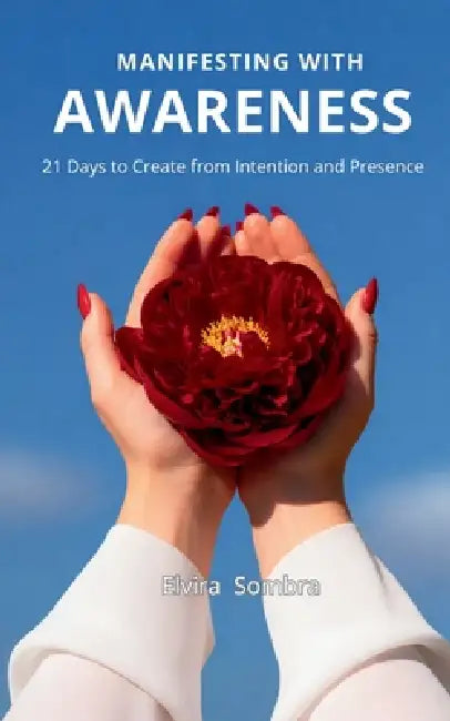 Manifesting with Awareness: 21 Days to Create from Intention and Presence by Elvira Sombra
