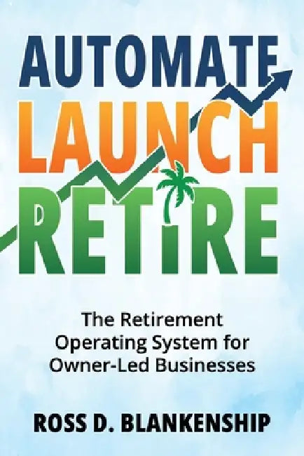 Automate, Launch, Retire: The Retirement Operating System for Owner-Led Businesses by Ross D. Blankenship