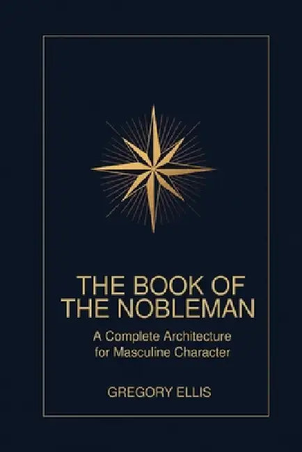 The Book of the Nobleman: The Complete Architecture for Masculine Character by Gregory Ellis