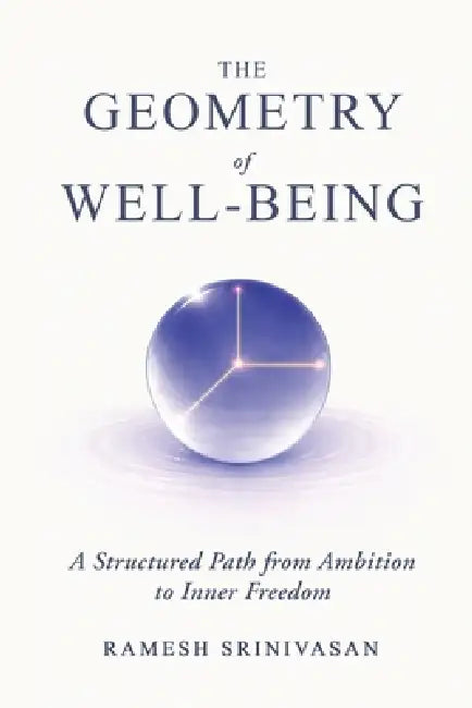 The Geometry of Well-Being: A Structured Path from Ambition to Inner Freedom by Ramesh Srinivasan