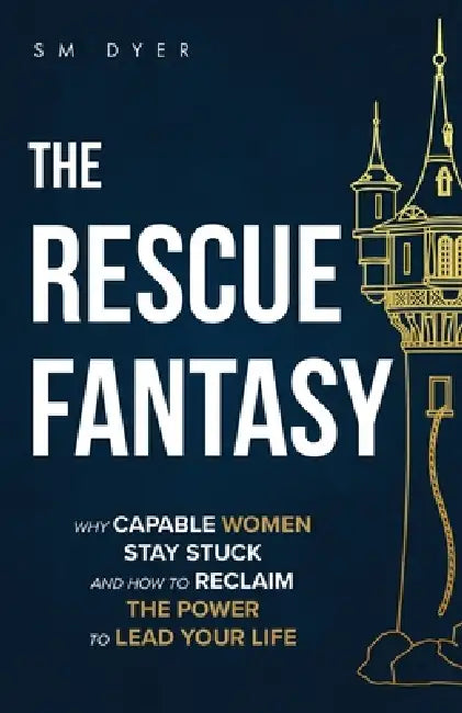 The Rescue Fantasy: Why Capable Women Stay Stuck and How to Reclaim the Power to Lead Your Life by Sm Dyer