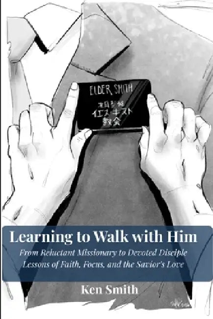 Learning to Walk With Him: From Reluctant Missionary to Devoted Disciple - Lessons of Faith, Focus, and the Savior's Love by Ken Smith, McKay Fife