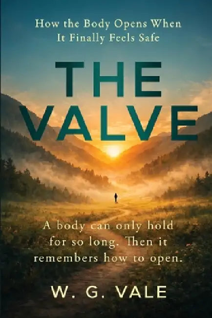 The Valve: How the Body Opens When It Finally Feels Safe by W. G. Vale
