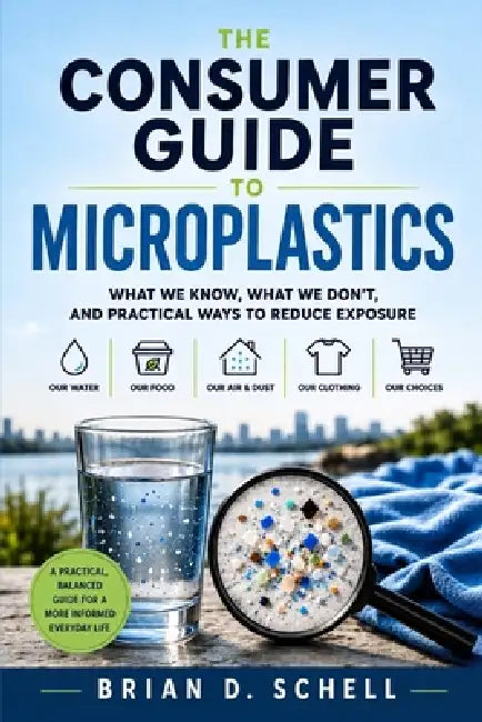 The Consumer Guide to Microplastics: What We Know, What We Don't, And Practical Ways To Reduce Exposure by Brian D. Schell