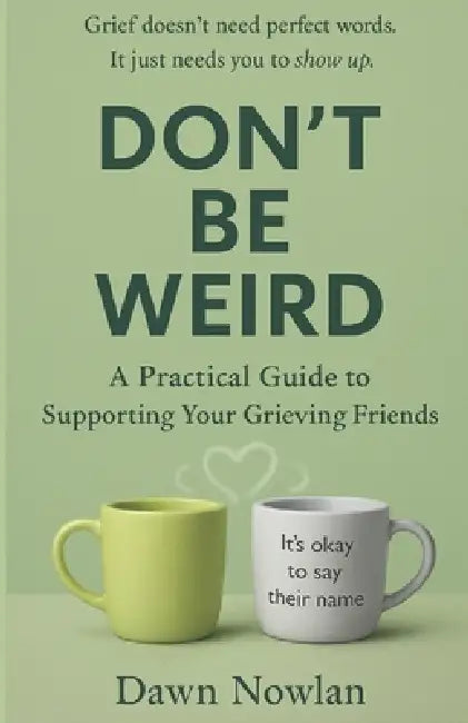 Don't Be Weird: A Practical Guide to Supporting Your Grieving Friends by Dawn Nowlan