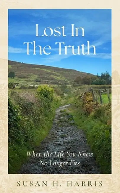 Lost In The Truth: When The Life You Knew No Longer Fits by Susan H. Harris