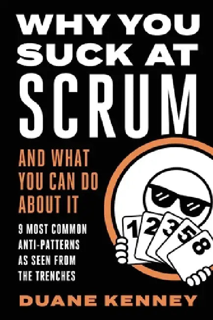 Why You Suck at Scrum - And What You Can Do about It: 9 Most Common Anti-Patterns As Seen From The Trenches by Duane Kenney