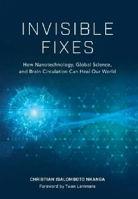 Invisible Fixes: How Nanotechnology, Global Science, and Brain Circulation Can Heal Our World by Christian Isalomboto Nkanga