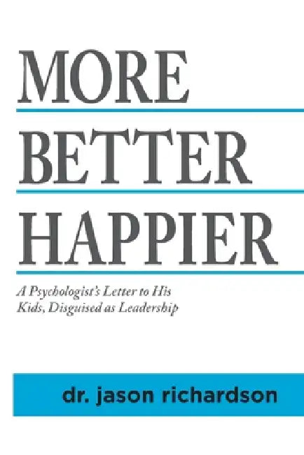 More Better Happier: A psychologist's letter to his kids, disguised as leadership by Jason Richardson
