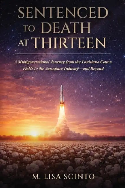 Sentenced to Death at Thirteen: A Multigenerational Journey from the Louisiana Cotton Fields to the Aerospace Industry-and Beyond by M. Lisa Scinto
