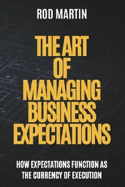 The Art of Managing Business Expectations: How Expectations Function as the Currency of Execution by Rod Martin