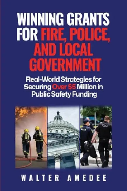 Winning Grants for Fire, Police, and Local Government: Real-World Strategies for Securing Over $5 Million in Public Safety Funding by Walter Amedee