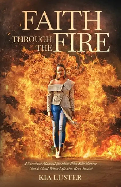 Faith Through the Fire: A Survival Manual for Those Who Still Believe God Is Good When Life Has Been Brutal by Kia Luster