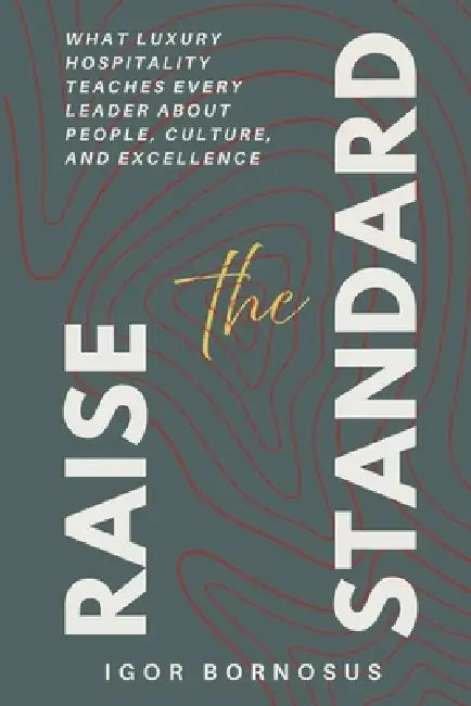 Raise the Standard: What Luxury Hospitality Teaches Every Leader About People, Culture, and Excellence by Igor Bornosus