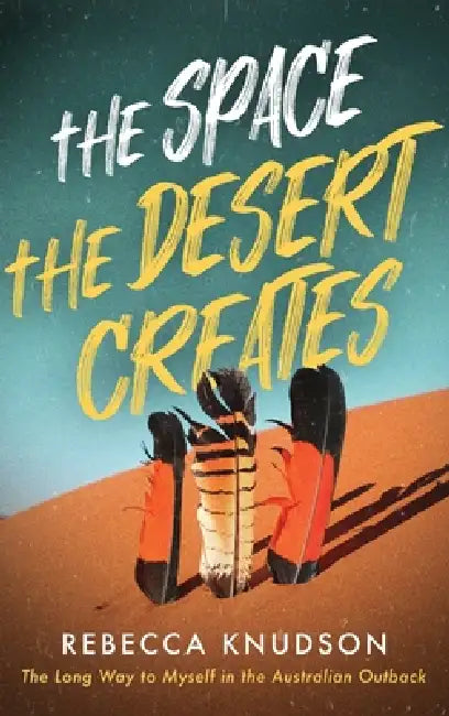 The Space the Desert Creates: The Long Way to Myself in the Australian Outback by Rebecca Knudson