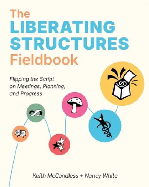 The Liberating Structures Fieldbook: Flipping the Script on Meetings, Planning, and Progress by Keith L. McCandless, Nancy White