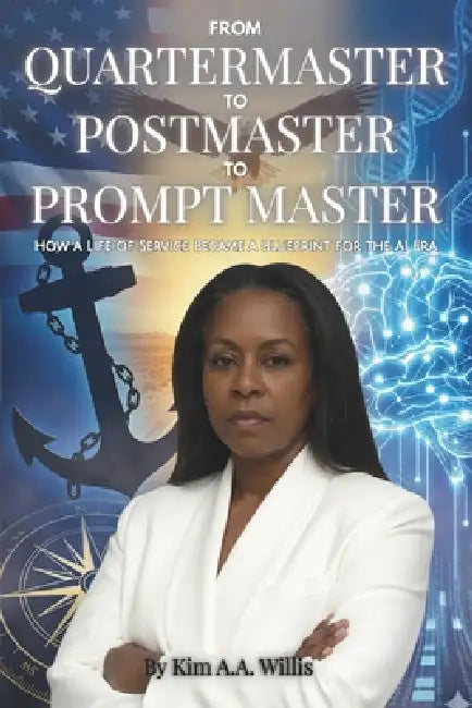 From Quartermaster to Postmaster to Prompt Master: How a Life of Service Became a Blueprint for the AI Era by Kim A. a. Willis