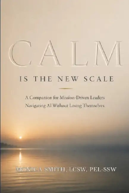 Calm Is the New Scale: A Companion for Mission-Driven Leaders Navigating AI Without Losing Themselves by Monica Smith