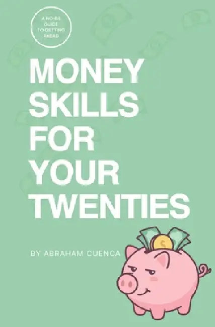 Money Skills for Your Twenties: A No-BS Guide to Getting Ahead by Abraham Cuenca