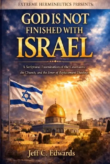 God Is Not Finished with Israel: A Spiritual Examination of the Covenants, the Church, and the Error of Replacement Theology by Jeff Edwards
