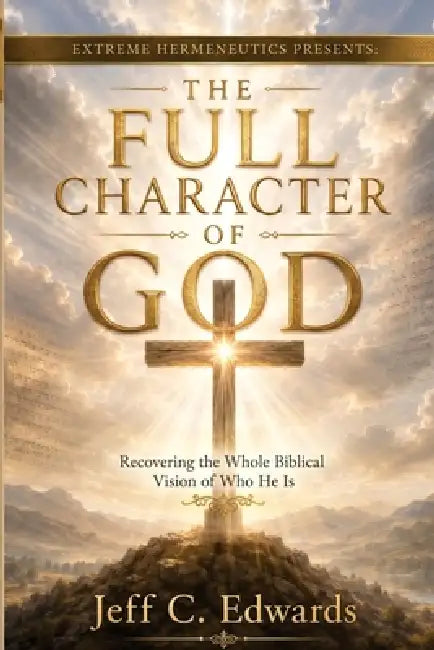 The Full Character of God: Recovering the Whole Biblical Vision of Who He Is by Jeff C. Edwards