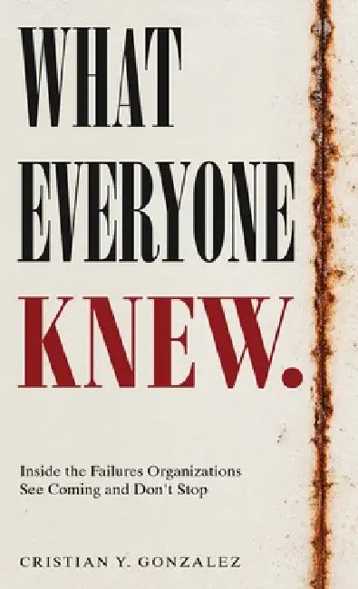 What Everyone Knew.: Inside the Failures Organizations See Coming and Don't Stop by Cristian Y. Gonzalez