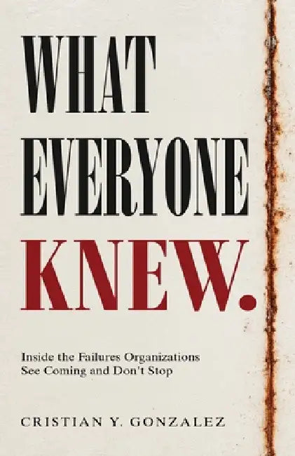 What Everyone Knew.: Inside the Failures Organizations See Coming and Don't Stop. by Cristian Y. Gonzalez