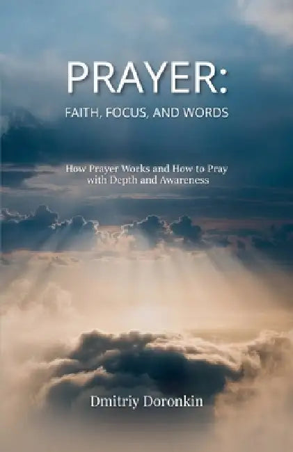 Prayer: Faith, Focus, and Words. How Prayer Works and How to Pray with Depth and Awareness by Dmitriy Doronkin