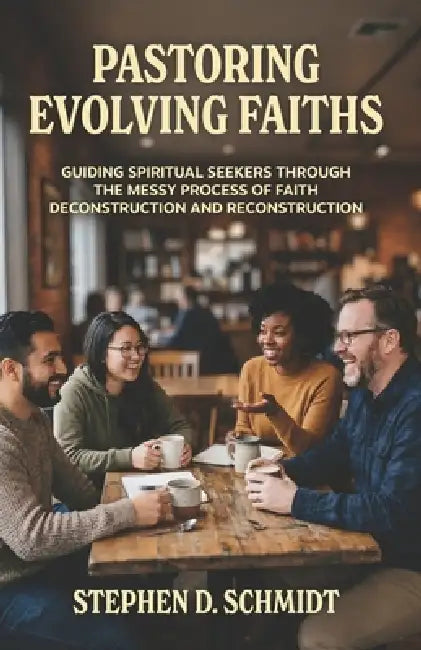 Pastoring Evolving Faiths: Guiding Spiritual Seekers in the Messy Process of Faith Deconstruction and Reconstruction by Stephen D. Schmidt