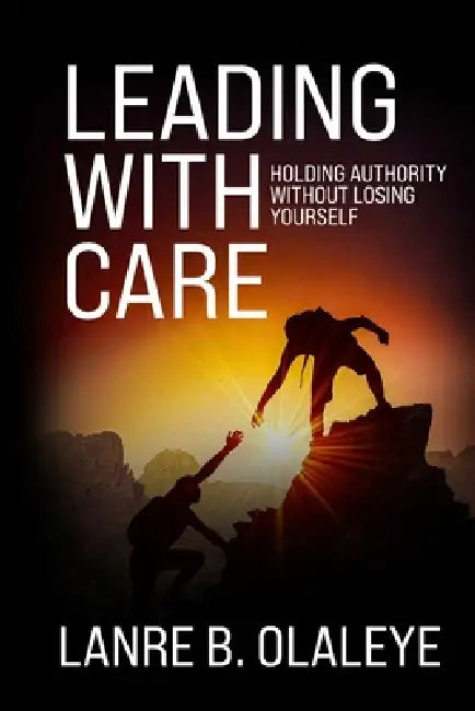 Leading With Care: Holding Authority Without Losing Yourself by Lanre B. Olaleye