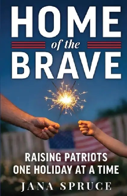Home of the Brave: Raising Patriots One Holiday at a Time by Jana Spruce