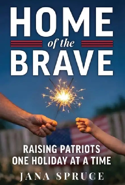 Home of the Brave: Raising Patriots One Holiday at a Time by Jana Spruce