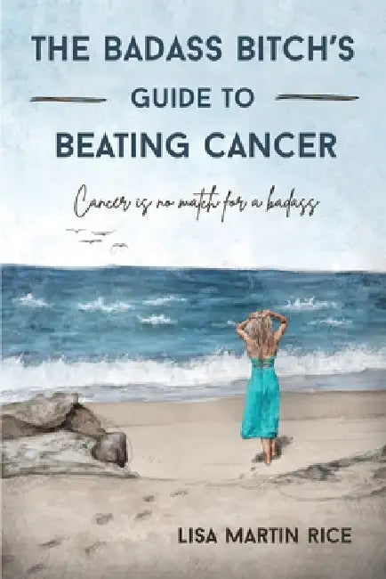 The Badass Bitch's Guide to Beating Cancer: Cancer is No Match for a Badass by Lisa Martin Rice
