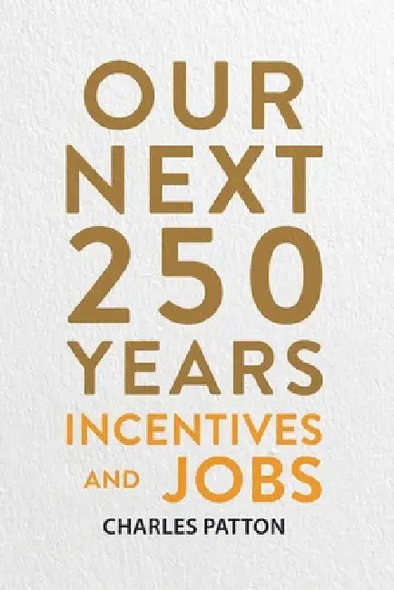 Our Next 250 Years: Incentives and Jobs by Charles Patton