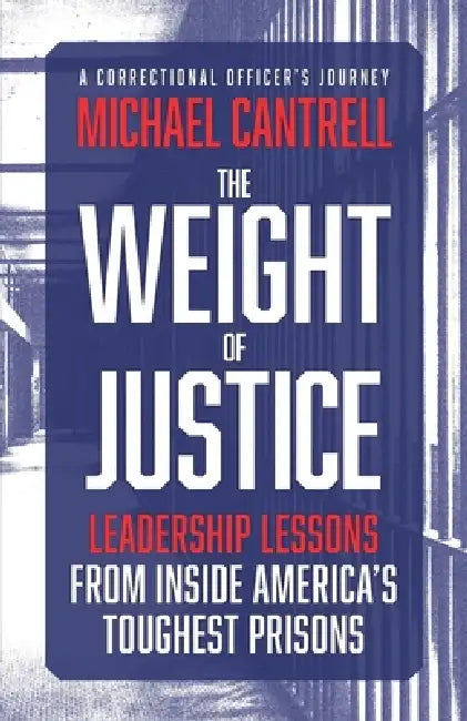 The Weight of Justice: Leadership Lessons from Inside America's Toughest Prisons: A Correctional Officer's Journey by Michael Cantrell