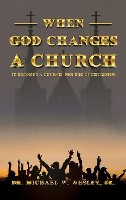 When God Changes a Church: It Becomes A Church for The Unchurched by Dr Michael W Wesley Sr