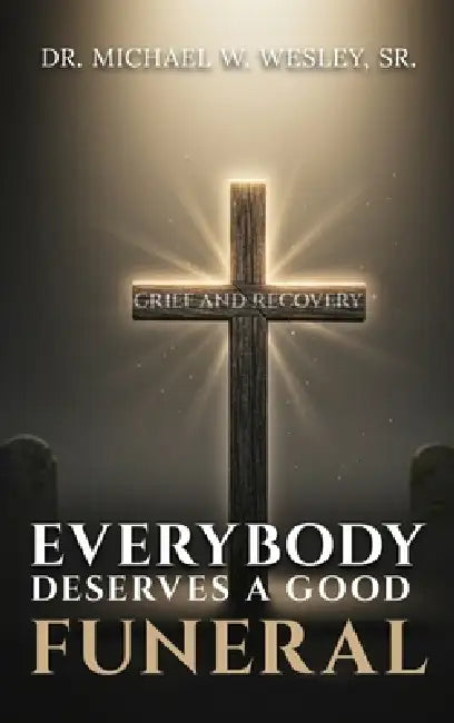 Everybody Deserves A Good Funeral: Grief and Recovery by Dr Michael W Wesley Sr