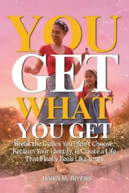 You Get What You Get: Break the Cycles You Didn't Choose, Reclaim Your Identity, & Create a Life That Finally Feels Like Yours by Dawn M. Rivers