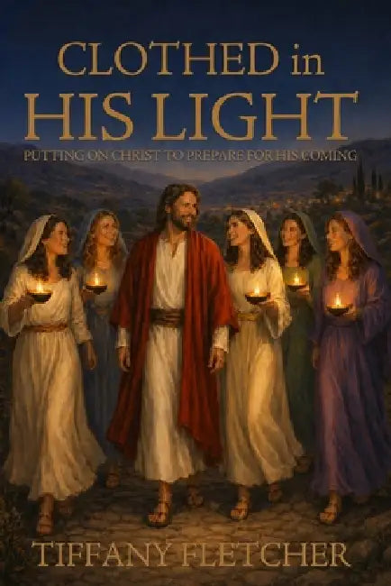 Clothed in His Light: Putting on Christ to Prepare for His Coming by Tiffany Fletcher