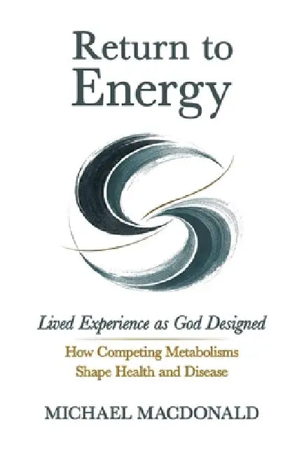 Return to Energy: Lived Experience as God Designed: How Competing Metabolisms Shape Health and Disease by Michael MacDonald